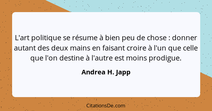 L'art politique se résume à bien peu de chose : donner autant des deux mains en faisant croire à l'un que celle que l'on destine... - Andrea H. Japp