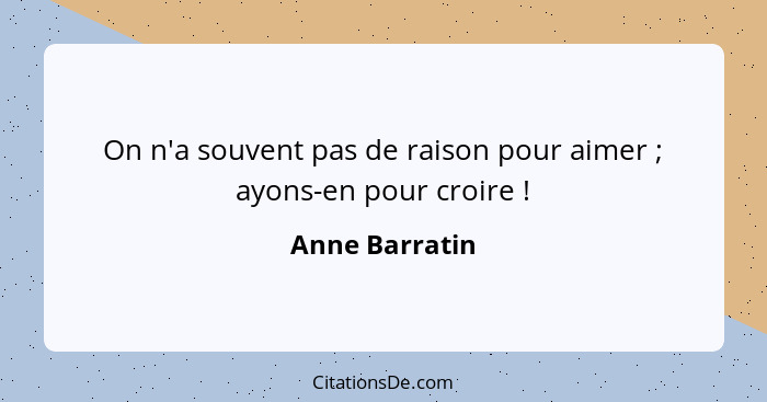 On n'a souvent pas de raison pour aimer ; ayons-en pour croire !... - Anne Barratin