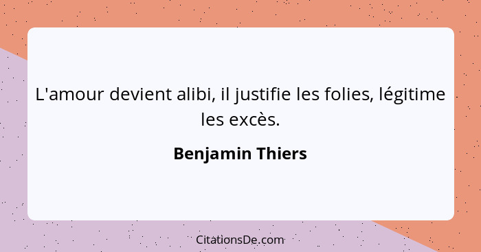 L'amour devient alibi, il justifie les folies, légitime les excès.... - Benjamin Thiers