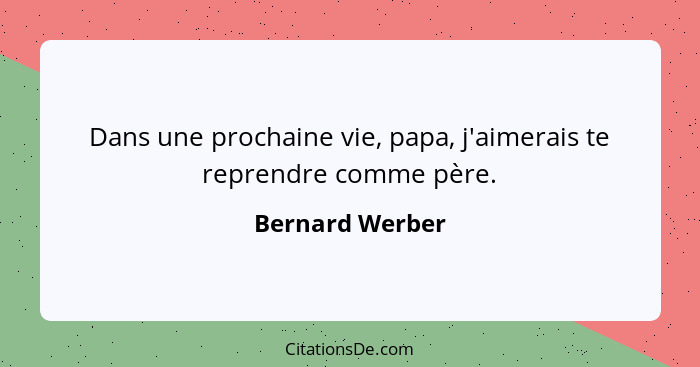 Dans une prochaine vie, papa, j'aimerais te reprendre comme père.... - Bernard Werber