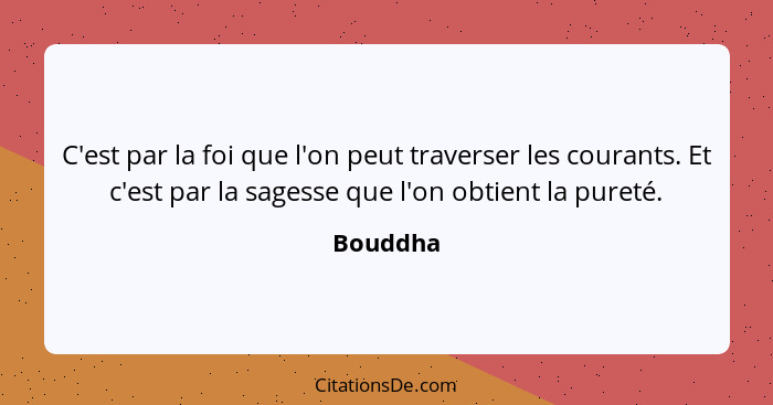 C'est par la foi que l'on peut traverser les courants. Et c'est par la sagesse que l'on obtient la pureté.... - Bouddha