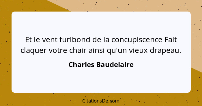 Et le vent furibond de la concupiscence Fait claquer votre chair ainsi qu'un vieux drapeau.... - Charles Baudelaire