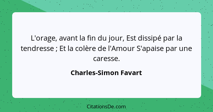 L'orage, avant la fin du jour, Est dissipé par la tendresse ; Et la colère de l'Amour S'apaise par une caresse.... - Charles-Simon Favart