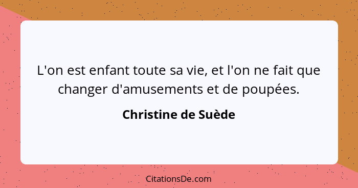 L'on est enfant toute sa vie, et l'on ne fait que changer d'amusements et de poupées.... - Christine de Suède