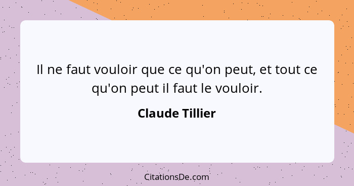 Il ne faut vouloir que ce qu'on peut, et tout ce qu'on peut il faut le vouloir.... - Claude Tillier