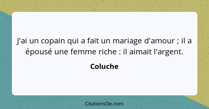 J'ai un copain qui a fait un mariage d'amour ; il a épousé une femme riche : il aimait l'argent.... - Coluche