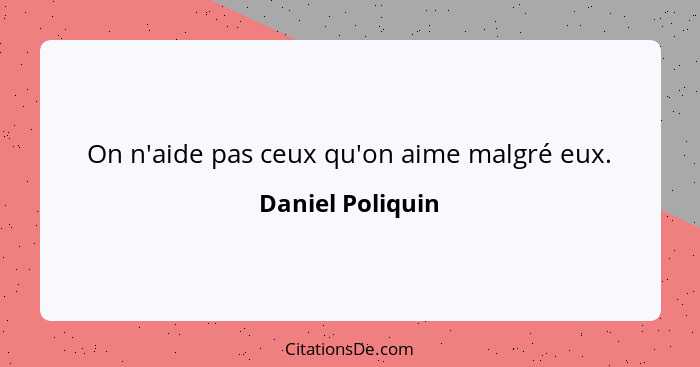 On n'aide pas ceux qu'on aime malgré eux.... - Daniel Poliquin