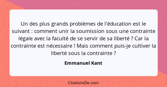 Un des plus grands problèmes de l'éducation est le suivant : comment unir la soumission sous une contrainte légale avec la facult... - Emmanuel Kant