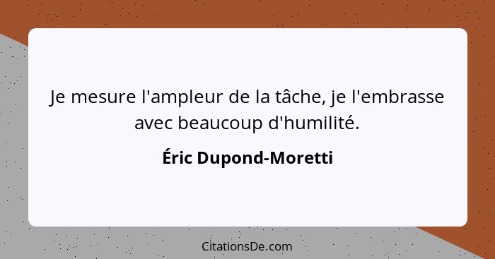 Je mesure l'ampleur de la tâche, je l'embrasse avec beaucoup d'humilité.... - Éric Dupond-Moretti