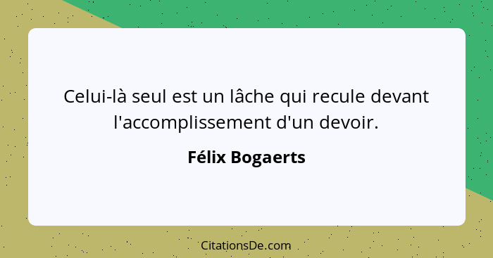 Celui-là seul est un lâche qui recule devant l'accomplissement d'un devoir.... - Félix Bogaerts