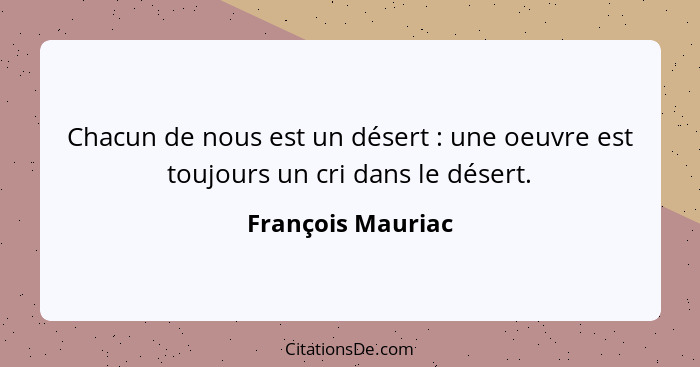 Chacun de nous est un désert : une oeuvre est toujours un cri dans le désert.... - François Mauriac