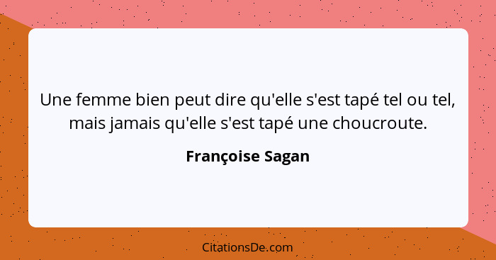 Une femme bien peut dire qu'elle s'est tapé tel ou tel, mais jamais qu'elle s'est tapé une choucroute.... - Françoise Sagan