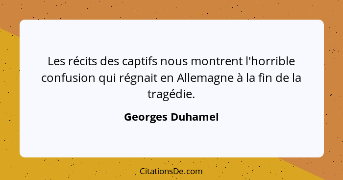 Les récits des captifs nous montrent l'horrible confusion qui régnait en Allemagne à la fin de la tragédie.... - Georges Duhamel