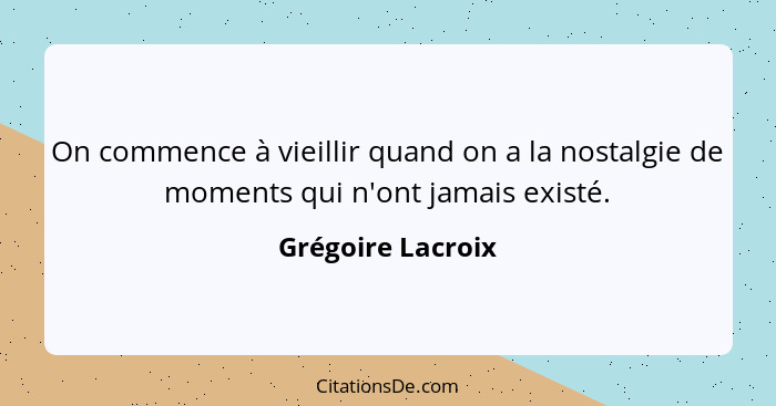 On commence à vieillir quand on a la nostalgie de moments qui n'ont jamais existé.... - Grégoire Lacroix