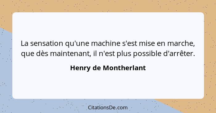 La sensation qu'une machine s'est mise en marche, que dès maintenant, il n'est plus possible d'arrêter.... - Henry de Montherlant