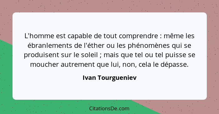 L'homme est capable de tout comprendre : même les ébranlements de l'éther ou les phénomènes qui se produisent sur le soleil&nb... - Ivan Tourgueniev