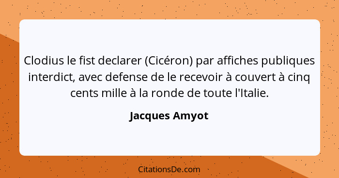 Clodius le fist declarer (Cicéron) par affiches publiques interdict, avec defense de le recevoir à couvert à cinq cents mille à la ron... - Jacques Amyot
