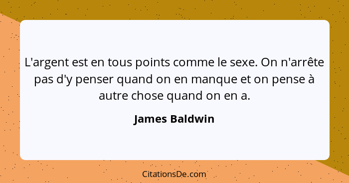 L'argent est en tous points comme le sexe. On n'arrête pas d'y penser quand on en manque et on pense à autre chose quand on en a.... - James Baldwin