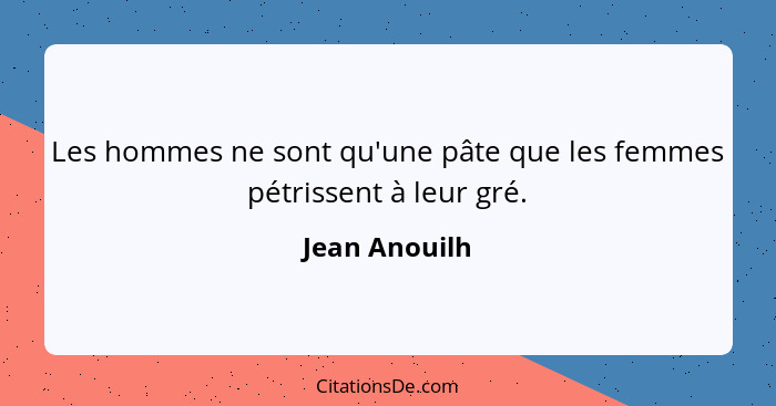 Les hommes ne sont qu'une pâte que les femmes pétrissent à leur gré.... - Jean Anouilh