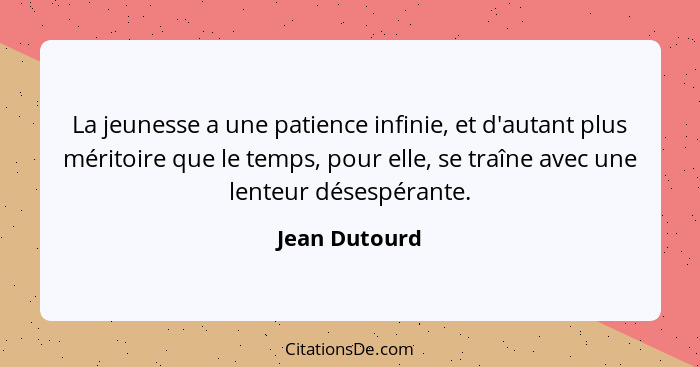 La jeunesse a une patience infinie, et d'autant plus méritoire que le temps, pour elle, se traîne avec une lenteur désespérante.... - Jean Dutourd