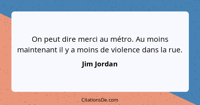 On peut dire merci au métro. Au moins maintenant il y a moins de violence dans la rue.... - Jim Jordan