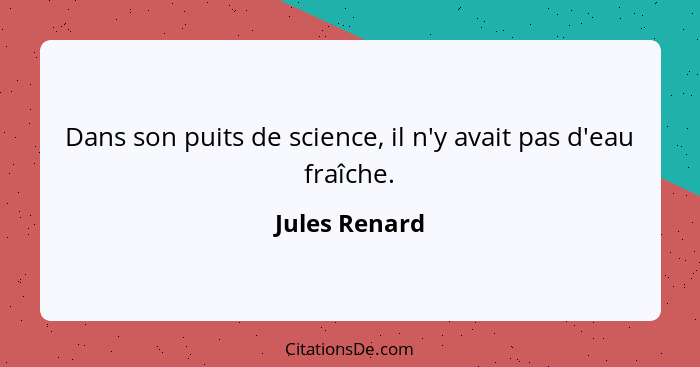 Dans son puits de science, il n'y avait pas d'eau fraîche.... - Jules Renard