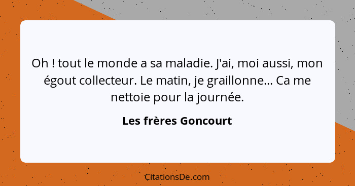 Oh ! tout le monde a sa maladie. J'ai, moi aussi, mon égout collecteur. Le matin, je graillonne... Ca me nettoie pour la jo... - Les frères Goncourt