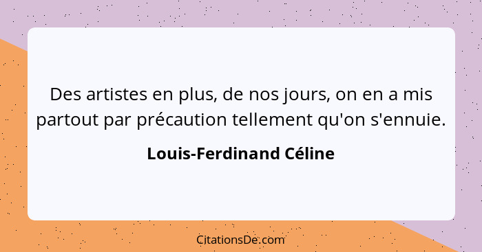 Des artistes en plus, de nos jours, on en a mis partout par précaution tellement qu'on s'ennuie.... - Louis-Ferdinand Céline