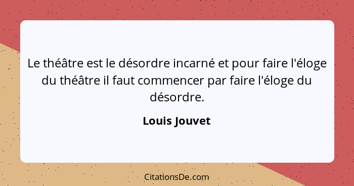 Le théâtre est le désordre incarné et pour faire l'éloge du théâtre il faut commencer par faire l'éloge du désordre.... - Louis Jouvet