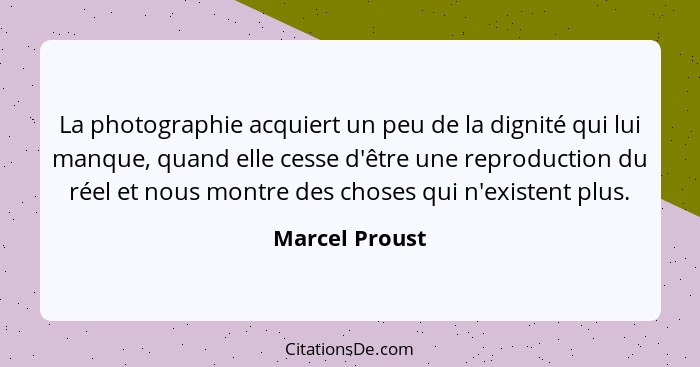 La photographie acquiert un peu de la dignité qui lui manque, quand elle cesse d'être une reproduction du réel et nous montre des chos... - Marcel Proust