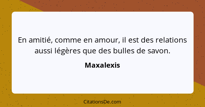 En amitié, comme en amour, il est des relations aussi légères que des bulles de savon.... - Maxalexis