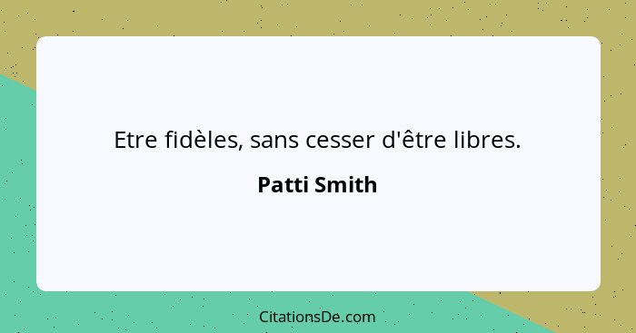 Etre fidèles, sans cesser d'être libres.... - Patti Smith