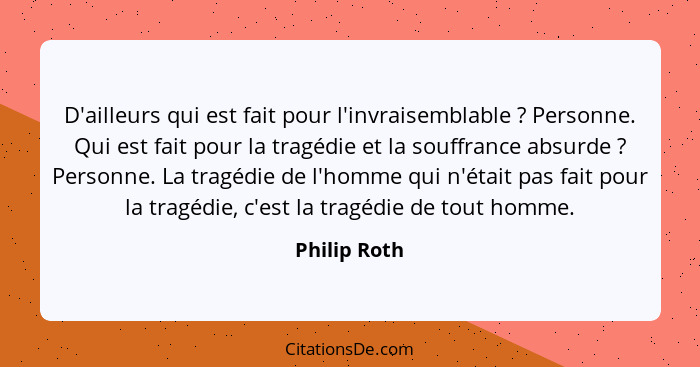 D'ailleurs qui est fait pour l'invraisemblable ? Personne. Qui est fait pour la tragédie et la souffrance absurde ? Personne.... - Philip Roth