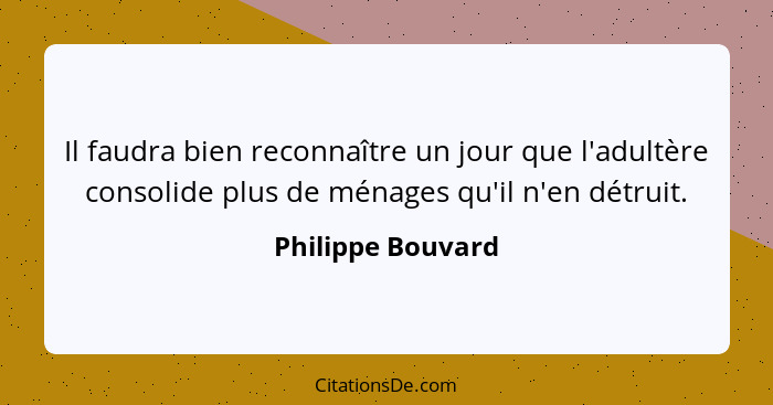 Il faudra bien reconnaître un jour que l'adultère consolide plus de ménages qu'il n'en détruit.... - Philippe Bouvard