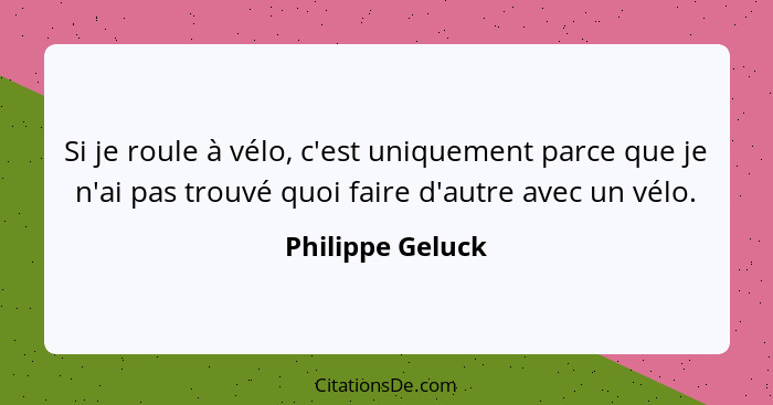 Si je roule à vélo, c'est uniquement parce que je n'ai pas trouvé quoi faire d'autre avec un vélo.... - Philippe Geluck