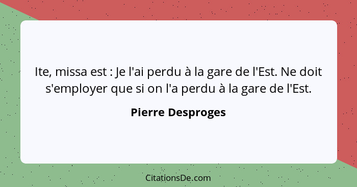 Ite, missa est : Je l'ai perdu à la gare de l'Est. Ne doit s'employer que si on l'a perdu à la gare de l'Est.... - Pierre Desproges