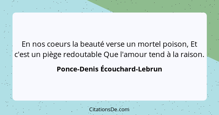 En nos coeurs la beauté verse un mortel poison, Et c'est un piège redoutable Que l'amour tend à la raison.... - Ponce-Denis Écouchard-Lebrun