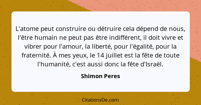 L'atome peut construire ou détruire cela dépend de nous, l'être humain ne peut pas être indifférent, il doit vivre et vibrer pour l'amo... - Shimon Peres