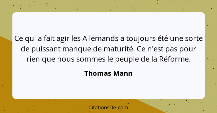 Ce qui a fait agir les Allemands a toujours été une sorte de puissant manque de maturité. Ce n'est pas pour rien que nous sommes le peup... - Thomas Mann