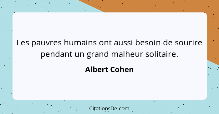 Les pauvres humains ont aussi besoin de sourire pendant un grand malheur solitaire.... - Albert Cohen