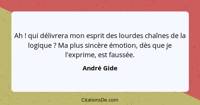 Ah ! qui délivrera mon esprit des lourdes chaînes de la logique ? Ma plus sincère émotion, dès que je l'exprime, est faussée.... - André Gide