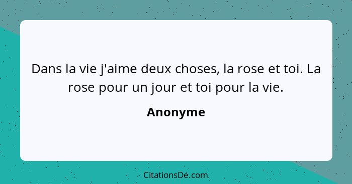 Dans la vie j'aime deux choses, la rose et toi. La rose pour un jour et toi pour la vie.... - Anonyme