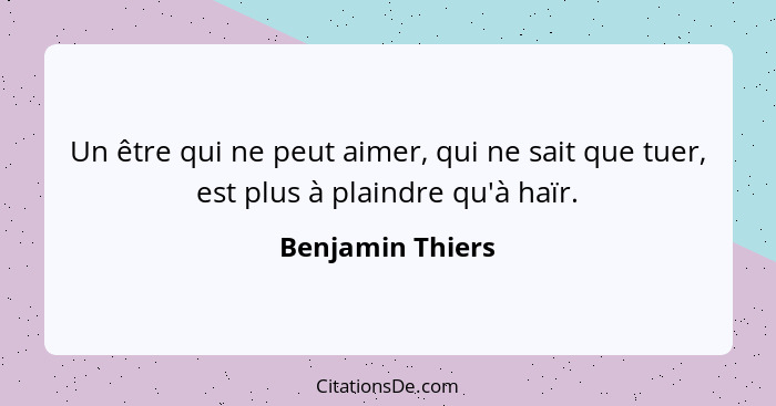 Un être qui ne peut aimer, qui ne sait que tuer, est plus à plaindre qu'à haïr.... - Benjamin Thiers