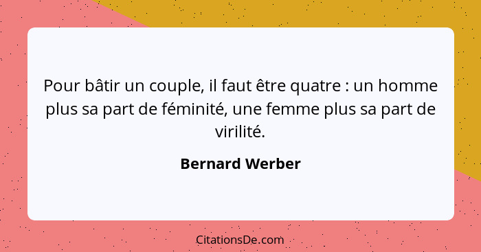 Pour bâtir un couple, il faut être quatre : un homme plus sa part de féminité, une femme plus sa part de virilité.... - Bernard Werber