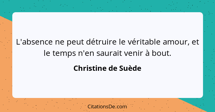 L'absence ne peut détruire le véritable amour, et le temps n'en saurait venir à bout.... - Christine de Suède