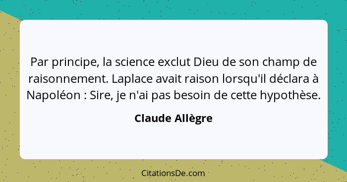 Par principe, la science exclut Dieu de son champ de raisonnement. Laplace avait raison lorsqu'il déclara à Napoléon : Sire, je... - Claude Allègre