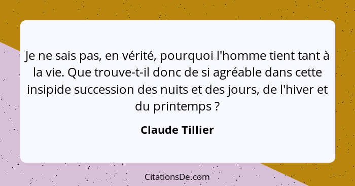 Je ne sais pas, en vérité, pourquoi l'homme tient tant à la vie. Que trouve-t-il donc de si agréable dans cette insipide succession d... - Claude Tillier