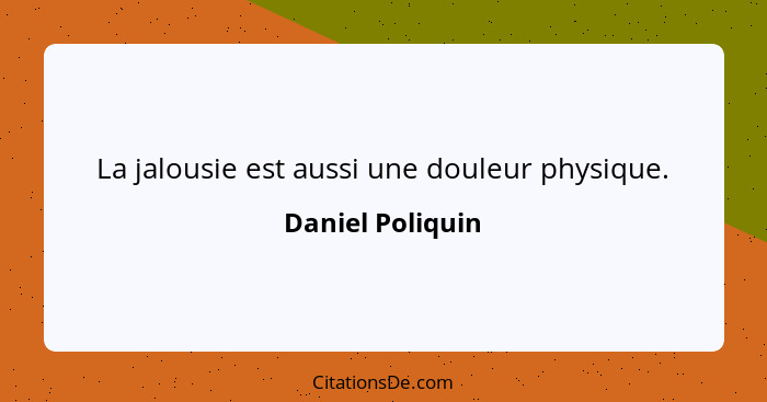 La jalousie est aussi une douleur physique.... - Daniel Poliquin