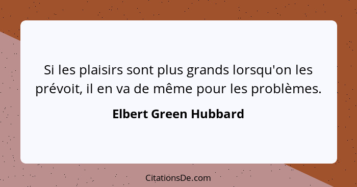 Si les plaisirs sont plus grands lorsqu'on les prévoit, il en va de même pour les problèmes.... - Elbert Green Hubbard