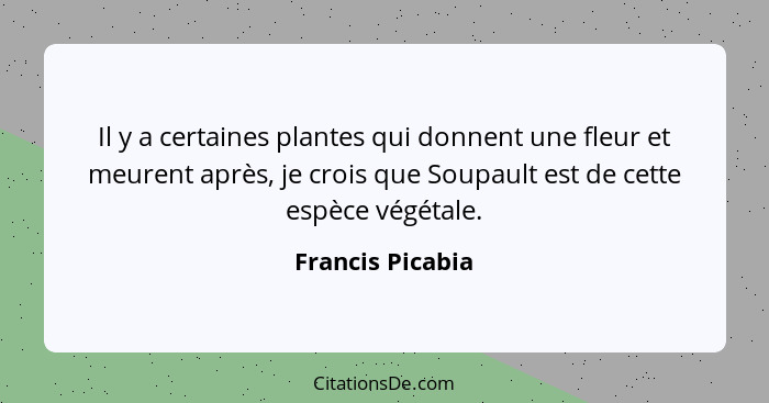 Il y a certaines plantes qui donnent une fleur et meurent après, je crois que Soupault est de cette espèce végétale.... - Francis Picabia